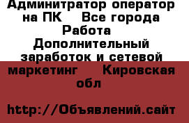 Админитратор-оператор на ПК  - Все города Работа » Дополнительный заработок и сетевой маркетинг   . Кировская обл.